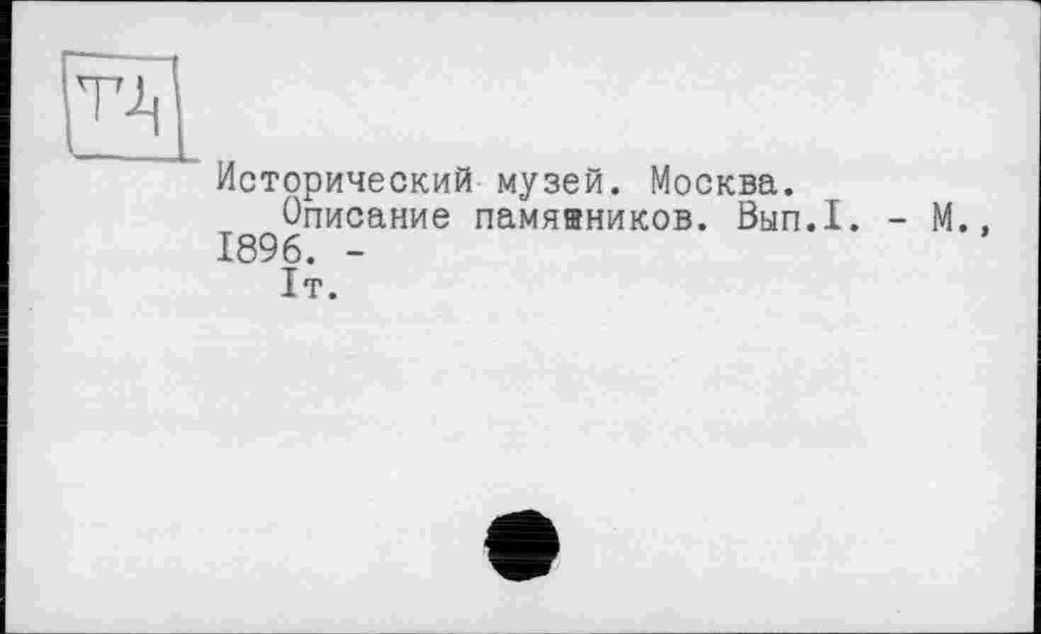 ﻿
Исторический музей. Москва.
Описание памявников. Вып.1. - М., 1896. -
1т.